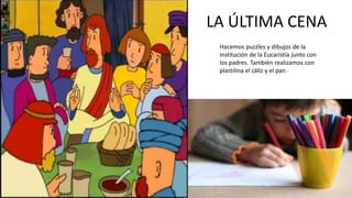 LA ÚLTIMA CENA
Hacemos puzzles y dibujos de la
institución de la Eucaristía junto con
los padres. También realizamos con
plastilina el cáliz y el pan.
 