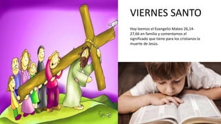 VIERNES SANTO
Hoy leemos el Evangelio Mateo 26,14-
27,66 en familia y comentamos el
significado que tiene para los cristianos la
muerte de Jesús.
 