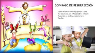 DOMINGO DE RESURRECCIÓN
Todos estamos contentos porque Cristo
ha resucitado. Los niños celebran este día
haciendo un pastel para comerlo en
familia.
 