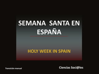 SEMANA SANTA EN
                 ESPAÑA

                    HOLY WEEK IN SPAIN


Transición manual                Ciencias Soci@les
 