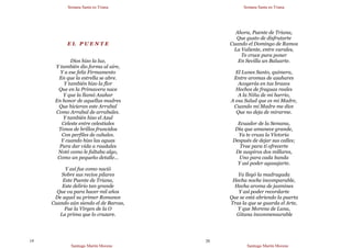 Semana Santa en Triana
Santiago Martín Moreno
19
E L P U E N T E
Dios hizo la luz,
Y también dio forma al aire,
Y a ese feliz Firmamento
En que la estrella se abre.
Y también hizo la flor
Que en la Primavera nace
Y que la llamó Azahar
En honor de aquellas madres
Que hicieran este Arrabal
Como Arrabal de arrabales.
Y también hizo el Azul
Celeste entre celestiales
Tonos de brillos fruncidos
Con perfiles de cabales.
Y cuando hizo las aguas
Para dar vida a raudales
Notó como le faltaba algo,
Como un pequeño detalle…
Y así fue como nació
Sobre sus recios pilares
Este Puente de Triana,
Este delirio tan grande
Que va para hacer mil años
De aquel su primer Romance
Cuando aún siendo el de Barcas,
Fue la Virgen de la O
La prima que lo cruzare.
Semana Santa en Triana
Santiago Martín Moreno
20
Ahora, Puente de Triana,
Que gusto de disfrutarte
Cuando el Domingo de Ramos
La Valiente, entre varales,
Te cruce para poner
En Sevilla un Baluarte.
El Lunes Santo, quimera,
Entre aromas de azahares
Acogerás en tus brazos
Hechos de fraguas reales
A la Niña de mi barrio,
A esa Salud que es mi Madre,
Cuando mi Madre me dice
Que no deja de mirarme.
Ecuador de la Semana,
Día que amanece grande,
Ya te cruza la Victoria
Después de dejar sus calles;
Trae para ti ofrecerte
De suspiros dos millares,
Uno para cada banda
Y así poder agasajarte.
Ya llegó la madrugada
Hecha noche incomparable,
Hecha aroma de jazmines
Y así poder recordarte
Que se está abriendo la puerta
Tras la que se guarda el Arte,
Y que Morena de Luna,
Gitana inconmensurable
 