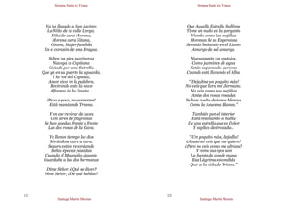 Semana Santa en Triana
Santiago Martín Moreno
121
Ya ha llegado a San Jacinto
La Niña de la calle Larga;
Niña de cara Morena,
Morena cara Gitana,
Gitana, Mujer fundida
En el corazón de una Fragua.
Sobre los pies marineros
Navega la Capitana
Guiada por una Estrella
Que ya en su puerto la aguarda.
Y la voz del Capataz,
Amor vivo en la palabra,
Revirando está la nave
Alfarera de la Gracia…
¡Poco a poco, no correrme!
Está mandando Triana.
Y en ese revirar de luces
Con aires de filigranas
Se han quedao frente a frente
Las dos rosas de la Cava.
Ya llevan tiempo las dos
Mirándose cara a cara.
Seguro están recordando
Bellas épocas pasadas
Cuando el Magnolio gigante
Guardaba a las dos hermanas
Dime Señor, ¿Qué se dicen?
Dime Señor, ¿De qué hablan?
Semana Santa en Triana
Santiago Martín Moreno
122
Que Aquella Estrella Sublime
Tiene un nudo en la garganta
Viendo como las mejillas
Morenas de su Esperanza
Se están bañando en el Llanto
Amargo de sal amarga.
Nuevamente los costales,
Como jazmines de agua
Están separando auroras
Cuando está llorando el Alba.
“¡Dejadme un poquito más!
No veis que llora mi Hermana.
No veis como sus mejillas
Antes dos rosas rosadas
Se han vuelto de tonos blancos
Como la Azucena Blanca.”
También por el interior
Está resonando el habla
De una estrella que es Dolor
Y súplica destrozada…
“¡Un poquito más, dejadla!
¿Acaso no veis que me quiere?
¿Pero no veis como me abraza?
Y como sus ojos son
La fuente de donde mana
Esa Lágrima escondida
Que es la vida de Triana.”
 
