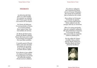 Semana Santa en Triana
Santiago Martín Moreno
147
FILIGRANA
La Señorita del Cielo
Sale a su calle Castilla.
Va a pasear sus anhelos
Por Triana y por Sevilla
Con manos de Terciopelo.
Su Llanto de Dolorosa
Va conmoviendo a Triana,
Y su Carita de Rosa
Hace repicar Sant´Ana
Con tañidos de Llorosa.
Sí, María del Patrocinio.
Pasión de Madre callada.
Vienes Hermosa entre cirios,
Y eres Sangre derramada
Por esos Siete cuchillos.
Y cuando pasas el Puente
Sobre unas alas doradas
Se detiene la corriente
Y que el agua Plateada
Tu Dulce Rostro refleje.
Es tu Rostro el que refleja
Un Llanto de Porcelana,
Y esas lágrimas son perlas
En la florida ventana
Donde asoma tu Belleza.
Semana Santa en Triana
Santiago Martín Moreno
148
Tus dolores reflejados
Son rosetones de Nacar
Al ver el Cuerpo Ultrajado,
Ése Cuerpo de tu Entraña
Que arrancaron de tu lado.
Para aliviar tu Tormento
Y Consolar tu Agonía,
Que no tienes Sufrimiento,
Soñar, déjame este día
Aunque sólo sea un momento.
Mira si te estoy queriendo,
Que por cualquier callejuela
Me estoy bebiendo el Incienso,
Y un aroma de canela
Que convertido en ungüento
Calme tu dolida pena.
Por las calles de Triana:
Cuchillo, Pena y Dolor,
Siendo Madre Soberana,
Bendita Madre de Dios,
¡Señorita Sevillana!
 