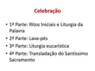 Celebração

• 1ª Parte: Ritos Iniciais e Liturgia da
  Palavra
• 2ª Parte: Lava-pés
• 3ª Parte: Liturgia eucarística
• 4ª Parte: Transladação do Santíssimo
  Sacramento
 