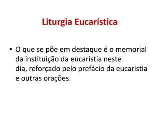 Liturgia Eucarística

• O que se põe em destaque é o memorial
  da instituição da eucaristia neste
  dia, reforçado pelo prefácio da eucaristia
  e outras orações.
 