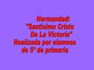 Hermandad: "Santísimo Cristo  De La Victoria" Realizada por alumnos  de 5º de primaria 