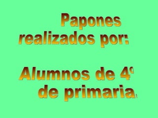 Papones  realizados por: Alumnos de 4º  de primaria. 