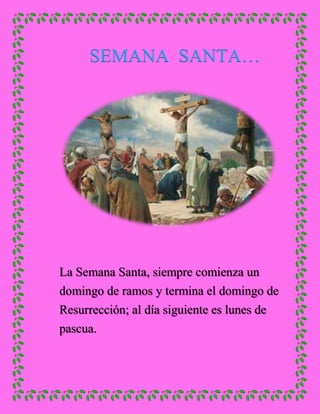 SEMANA SANTA…
La Semana Santa, siempre comienza un
domingo de ramos y termina el domingo de
Resurrección; al día siguiente es lunes de
pascua.
 