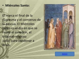• Miércoles Santo:

El marca el final de la
cuaresma y el comienzo de
la pascua. El Miércoles
Santo es el día en que se
reúne el sanedrín, el
tribunal religioso
judío, para condenar a
Jesús.

                            INDICE
 