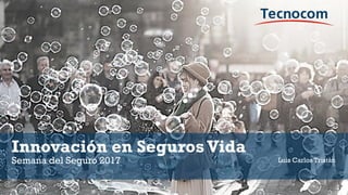 Innovación en SegurosVida
Semana del Seguro 2017 Luis Carlos Tristán
 