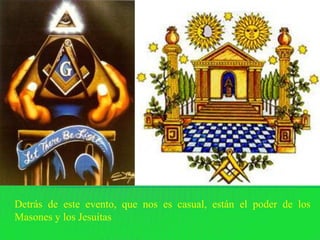 Detrás de este evento, que nos es casual, están el poder de los
Masones y los Jesuitas
 