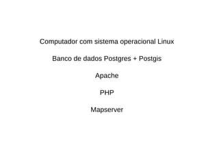 Computador com sistema operacional Linux
Banco de dados Postgres + Postgis
Apache
PHP
Mapserver
 