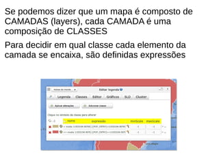 Se podemos dizer que um mapa é composto de
CAMADAS (layers), cada CAMADA é uma
composição de CLASSES
Para decidir em qual classe cada elemento da
camada se encaixa, são definidas expressões
 