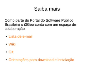 Saiba mais
Como parte do Portal do Software Público
Brasileiro o i3Geo conta com um espaço de
colaboração
● Lista de e-mail
● Wiki
● Git
● Orientações para download e instalação
 