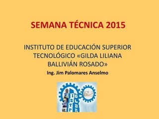 SEMANA TÉCNICA 2015
INSTITUTO DE EDUCACIÓN SUPERIOR
TECNOLÓGICO «GILDA LILIANA
BALLIVIÁN ROSADO»
Ing. Jim Palomares Anselmo
 