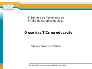 5a
Semana de Tecnologia da
FATEC de Carapicuíba 2011
Escola Politécnica da Universidade de São Paulo
Nathalia Sautchuk Patrício
O uso das TICs na educação
 