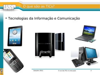 Outubro 2011 O uso das TICs na educação 2
O que são as TICs?O que são as TICs?
• Tecnologias da Informação e Comunicação
 