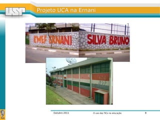 Outubro 2011 O uso das TICs na educação 8
Projeto UCA na ErnaniProjeto UCA na Ernani
 