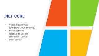 .NET CORE
● Várias plataformas
(Windows, Linux e macOS)
● Microsserviços
● Ideal para o uso em
containers (Docker)
● Open Source
 
