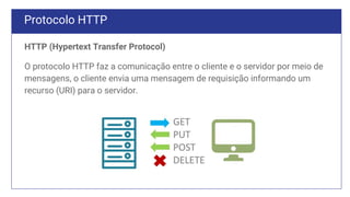 Protocolo HTTP
HTTP (Hypertext Transfer Protocol)
O protocolo HTTP faz a comunicação entre o cliente e o servidor por meio de
mensagens, o cliente envia uma mensagem de requisição informando um
recurso (URI) para o servidor.
 