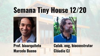 Semana Tiny House 12/20
Prof. bioarquiteto
Marcelo Bueno
Colab. eng, bioconstrutor
Cláudio CJ
 