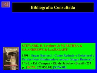 Bibliografia Consultada STEWARD, H. Leighton & M. BETHEA & S.S.ANDREWS & L.A.BALART: 1998 -  Sugar Busters! - Como Reduzir o Colesterol e Perder Peso Eliminando o Açucar (Sugar Busters!)  - 1ª Ed. - Ed. Campus - Rio de Janeiro - Brasil - 223 p.  [ BCM : 022.050.01]  [STW.01] 