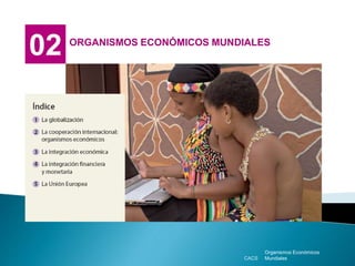 02 ORGANISMOS ECONÓMICOS MUNDIALES
Organismos Económicos
MundialesCACS
 