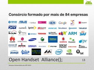 Open Handset Alliance();
Consórcio formado por mais de 84 empresas
Semana Universitária da UPE 2013
13
 