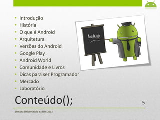 Conteúdo();
• Introdução
• História
• O que é Android
• Arquitetura
• Versões do Android
• Google Play
• Android World
• Comunidade e Livros
• Dicas para ser Programador
• Mercado
• Laboratório
Semana Universitária da UPE 2013
5
 