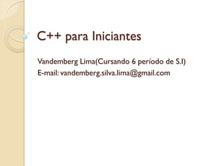 C++ para Iniciantes
Vandemberg Lima(Cursando 6 período de S.I)
E-mail: vandemberg.silva.lima@gmail.com
 