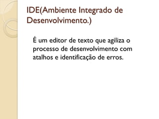 IDE(Ambiente Integrado de
Desenvolvimento.)
É um editor de texto que agiliza o
processo de desenvolvimento com
atalhos e identificação de erros.
 
