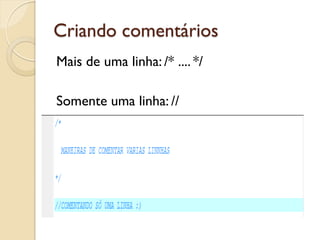 Criando comentários
Mais de uma linha: /* .... */
Somente uma linha: //
 