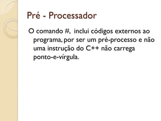 Pré - Processador
O comando #, inclui códigos externos ao
programa, por ser um pré-processo e não
uma instrução do C++ não carrega
ponto-e-vírgula.
 