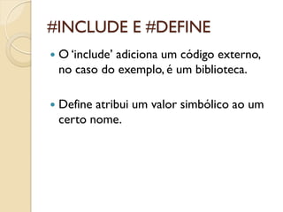 #INCLUDE E #DEFINE
 O ‘include’ adiciona um código externo,
no caso do exemplo, é um biblioteca.
 Define atribui um valor simbólico ao um
certo nome.
 