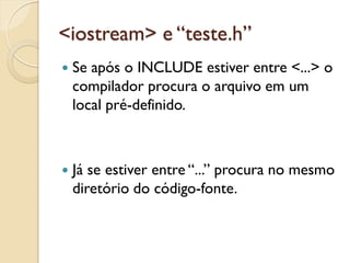 <iostream> e “teste.h”
 Se após o INCLUDE estiver entre <...> o
compilador procura o arquivo em um
local pré-definido.
 Já se estiver entre “...” procura no mesmo
diretório do código-fonte.
 