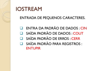 IOSTREAM
ENTRADA DE PEQUENOS CARACTERES.
 ENTRA DA PADRÃO DE DADOS : CIN
 SAÍDA PADRÃO DE DADOS : COUT
 SAÍDA PADRÃO DE ERROS : CERR
 SAÍDA PADRÃO PARA REGISTROS :
ENTUPIR
 