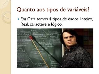 Quanto aos tipos de variáveis?
 Em C++ temos 4 tipos de dados. Inteiro,
Real, caractere e lógico.
 