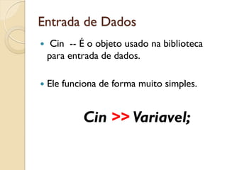 Entrada de Dados
 Cin -- É o objeto usado na biblioteca
para entrada de dados.
 Ele funciona de forma muito simples.
Cin >> Variavel;
 