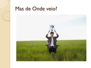 Mas de Onde veio?
 