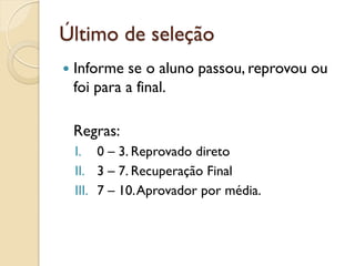 Último de seleção
 Informe se o aluno passou, reprovou ou
foi para a final.
Regras:
I. 0 – 3. Reprovado direto
II. 3 – 7. Recuperação Final
III. 7 – 10.Aprovador por média.
 