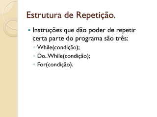 Estrutura de Repetição.
 Instruções que dão poder de repetir
certa parte do programa são três:
◦ While(condição);
◦ Do..While(condição);
◦ For(condição).
 