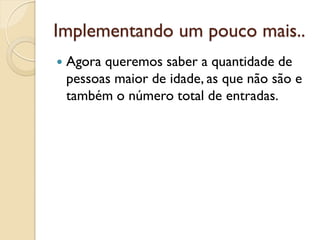 Implementando um pouco mais..
 Agora queremos saber a quantidade de
pessoas maior de idade, as que não são e
também o número total de entradas.
 