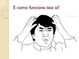 E como funciona isso aí?
 