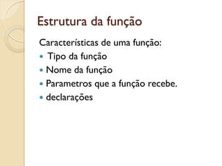 Estrutura da função
Características de uma função:
 Tipo da função
 Nome da função
 Parametros que a função recebe.
 declarações
 