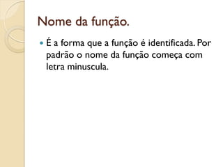 Nome da função.
 É a forma que a função é identificada. Por
padrão o nome da função começa com
letra minuscula.
 