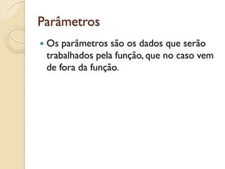 Parâmetros
 Os parâmetros são os dados que serão
trabalhados pela função, que no caso vem
de fora da função.
 
