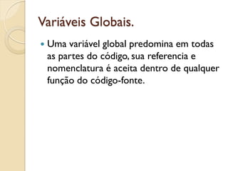 Variáveis Globais.
 Uma variável global predomina em todas
as partes do código, sua referencia e
nomenclatura é aceita dentro de qualquer
função do código-fonte.
 