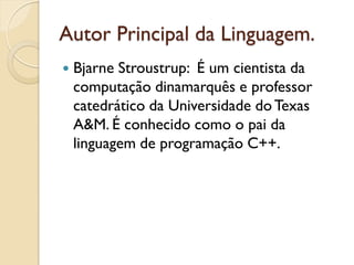 Autor Principal da Linguagem.
 Bjarne Stroustrup: É um cientista da
computação dinamarquês e professor
catedrático da Universidade do Texas
A&M. É conhecido como o pai da
linguagem de programação C++.
 