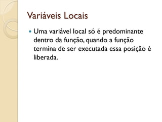 Variáveis Locais
 Uma variável local só é predominante
dentro da função, quando a função
termina de ser executada essa posição é
liberada.
 