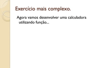 Exercício mais complexo.
Agora vamos desenvolver uma calculadora
utilizando função...
 